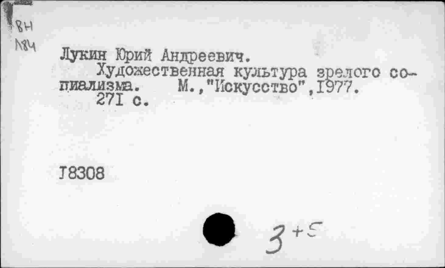 ﻿Лукин Юрий Андреевич.
Художественная культура зрелого социализма.	М.,"Искусство”.1977.
271 с.
Т8308